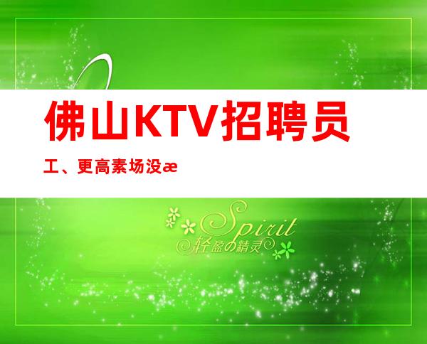 佛山KTV招聘员工、更高素场没有任务起步轻松上班