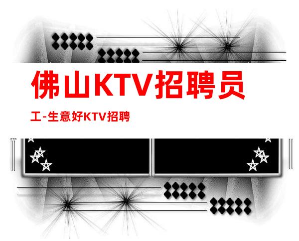 佛山KTV招聘员工-生意好KTV招聘信息