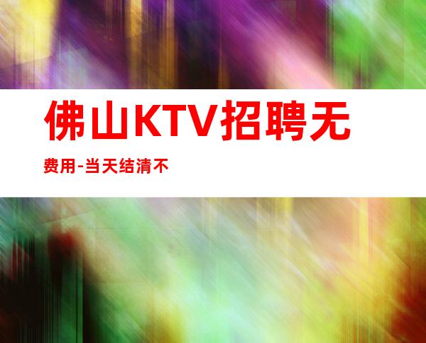 佛山KTV招聘无费用-当天结清不压不扣来去自由