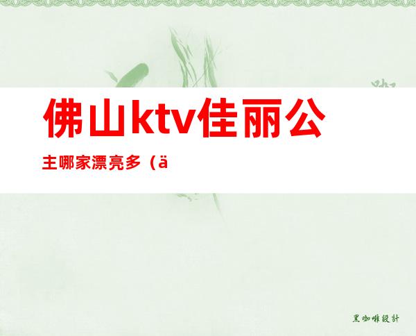 佛山ktv佳丽公主哪家漂亮多（佛山有公主的ktv）