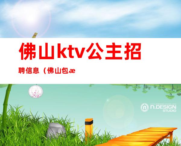 佛山ktv公主招聘信息（佛山包房公主招聘）