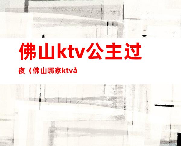 佛山ktv公主过夜（佛山哪家ktv公主最好玩）