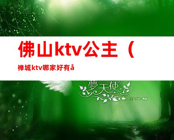 佛山ktv公主（禅城ktv哪家好有公主）