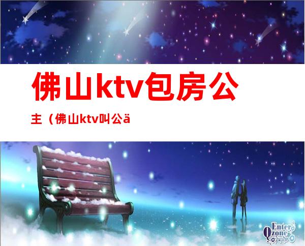 佛山ktv包房公主（佛山ktv叫公主多少钱）