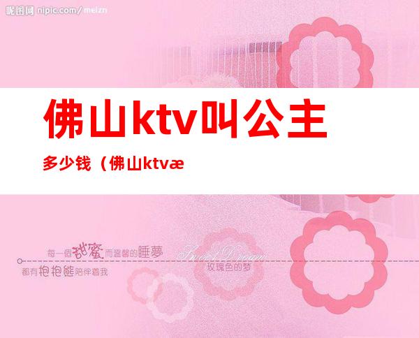 佛山ktv叫公主多少钱（佛山ktv有点公主的）