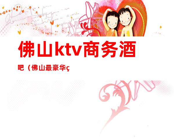 佛山ktv商务酒吧（佛山最豪华的KTV）