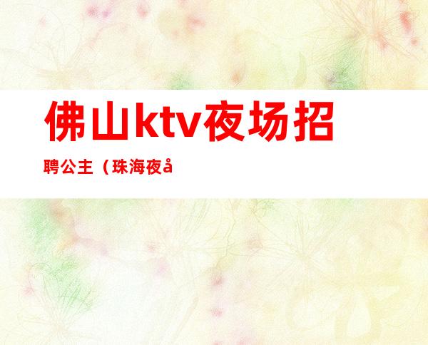 佛山ktv夜场招聘公主（珠海夜场公主招聘）