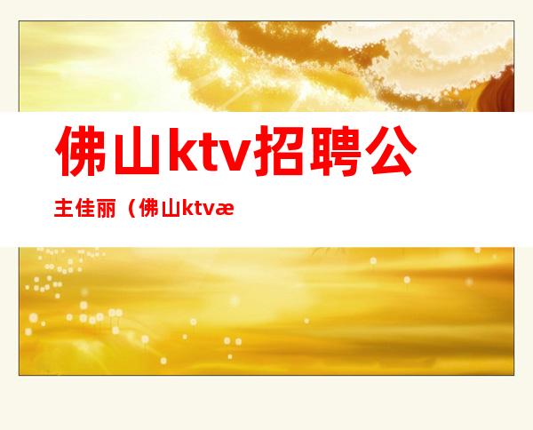 佛山ktv招聘公主佳丽（佛山ktv招聘佳丽模特）