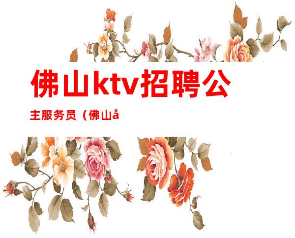 佛山ktv招聘公主服务员（佛山夜总会公主招聘）