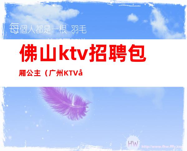 佛山ktv招聘包厢公主（广州KTV包厢公主招聘）