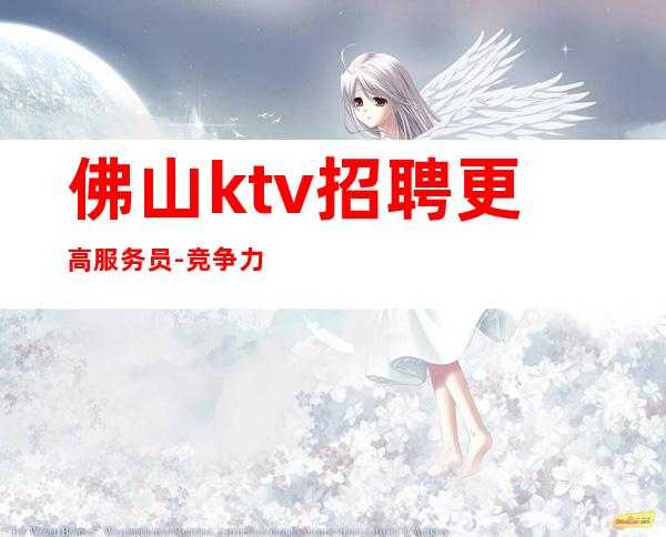 佛山ktv招聘更高服务员-竞争力小夜总会经验丰富带你走进ktv