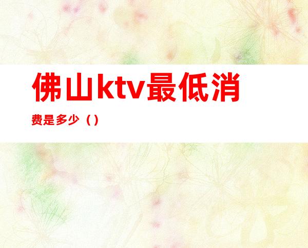 佛山ktv最低消费是多少（）