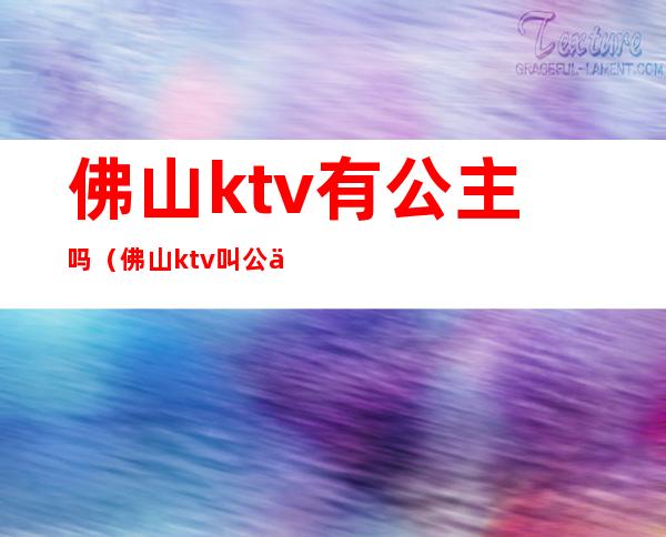 佛山ktv有公主吗（佛山ktv叫公主多少钱）