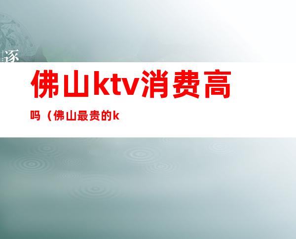 佛山ktv消费高吗（佛山最贵的ktv）