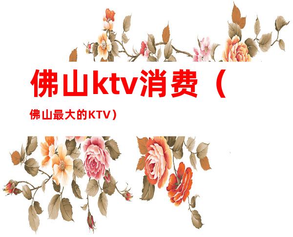 佛山ktv消费（佛山最大的KTV）