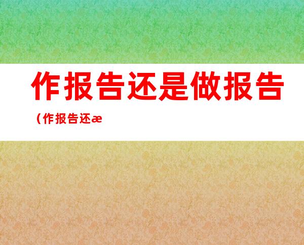 作报告还是做报告（作报告还是做报告的区别）