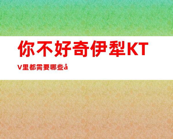 你不好奇伊犁KTV里都需要哪些工作人员吗？