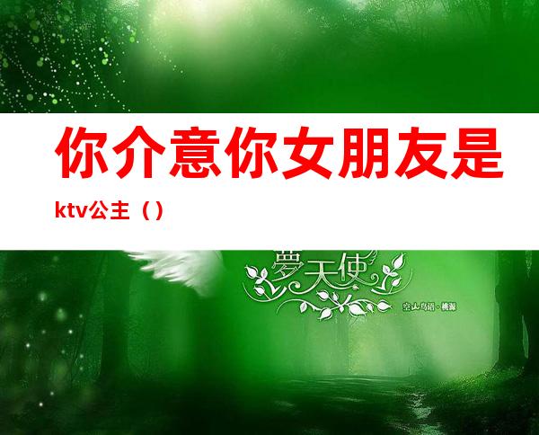 你介意你女朋友是ktv公主（）