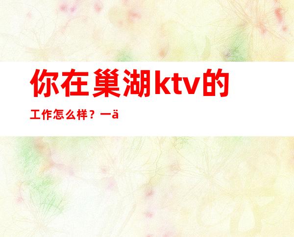 你在巢湖ktv的工作怎么样？一个女人需要一份工作