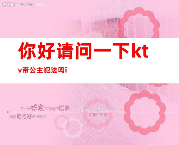 你好请问一下ktv带公主犯法吗（ktv里面的公主违法吗）