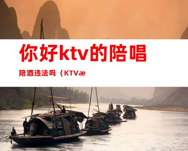 你好ktv的陪唱陪酒违法吗（KTV找陪唱违法吗）