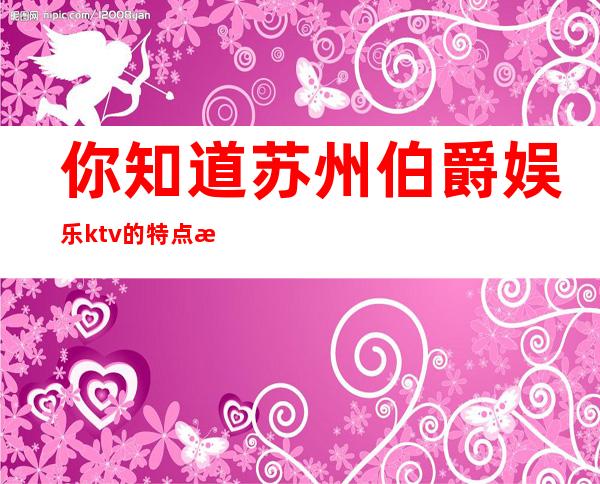 你知道苏州伯爵娱乐ktv的特点是什么吗以及消费情况如何