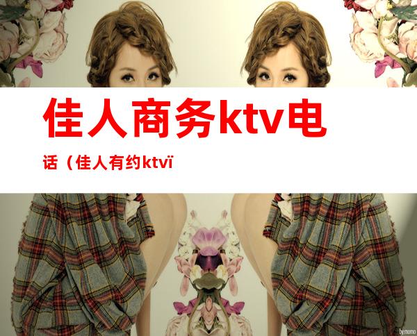 佳人商务ktv电话（佳人有约ktv）