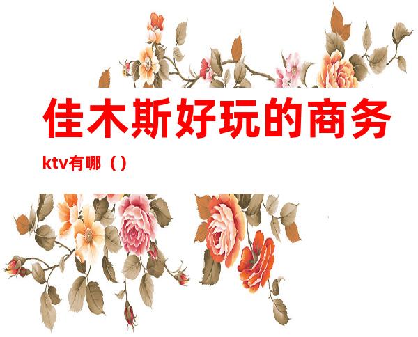 佳木斯好玩的商务ktv有哪（）