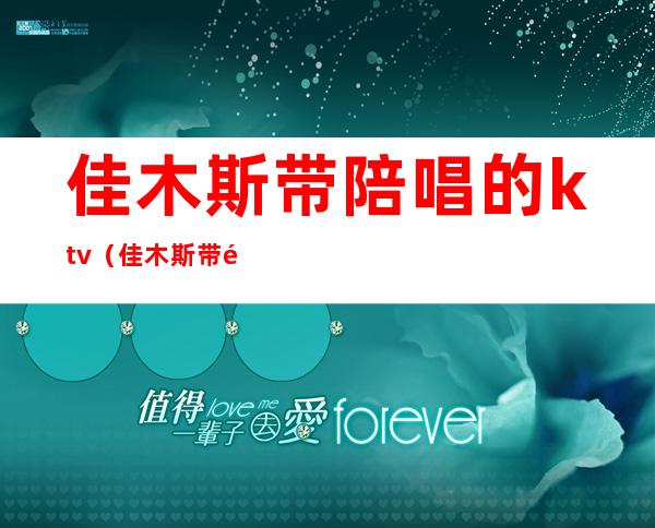 佳木斯带陪唱的ktv（佳木斯带陪唱的正规吗）