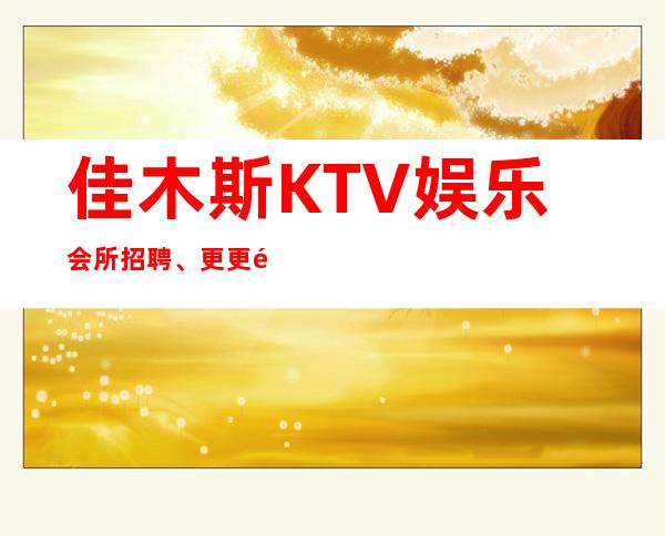 佳木斯KTV娱乐会所招聘、更更高场所、不用押金