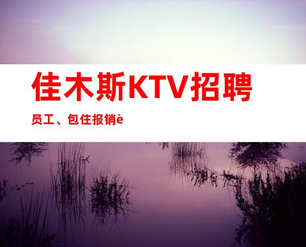 佳木斯KTV招聘员工、包住报销路费、急招中