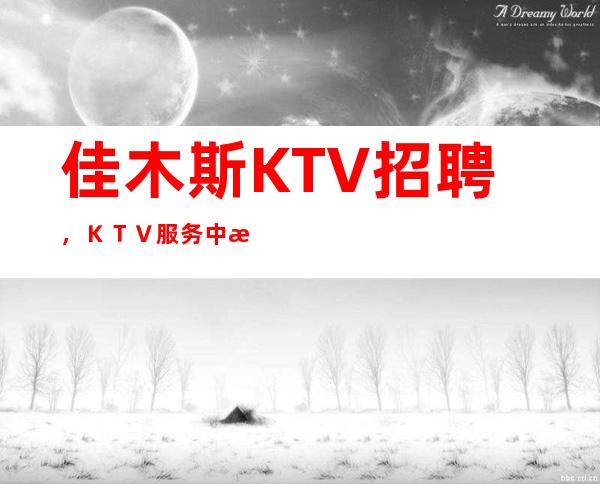 佳木斯KTV招聘，ＫＴＶ服务中注意事项