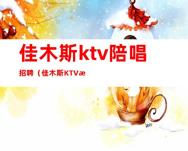 佳木斯ktv陪唱招聘（佳木斯KTV招聘）