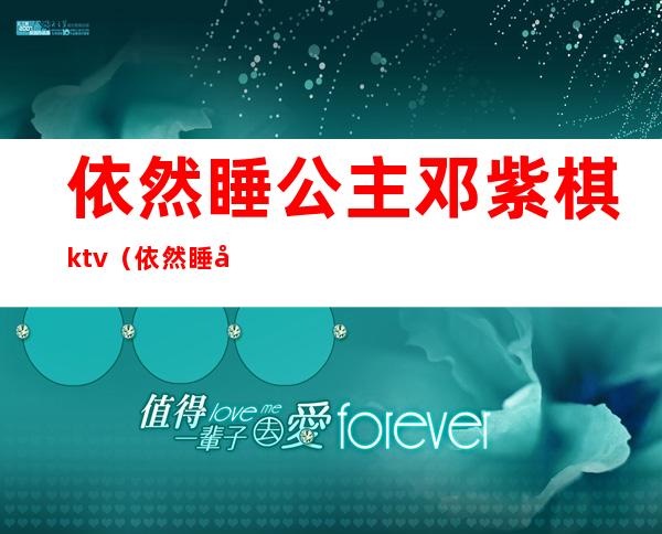 依然睡公主邓紫棋ktv（依然睡公主邓紫棋qq音乐）