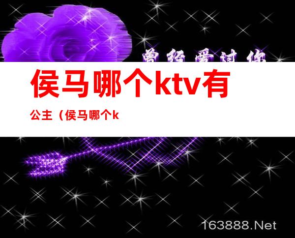 侯马哪个ktv有公主（侯马哪个ktv有公主服务）