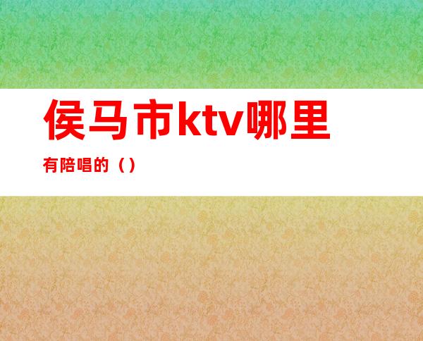 侯马市ktv哪里有陪唱的（）