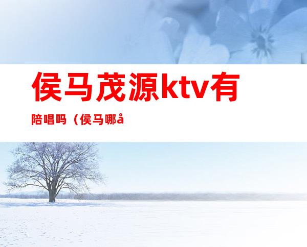 侯马茂源ktv有陪唱吗（侯马哪家KTV有陪唱的）