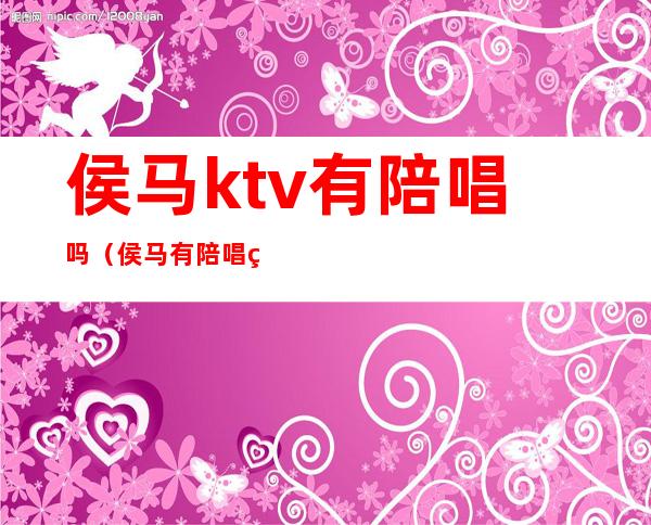 侯马ktv有陪唱吗（侯马有陪唱的ktv）