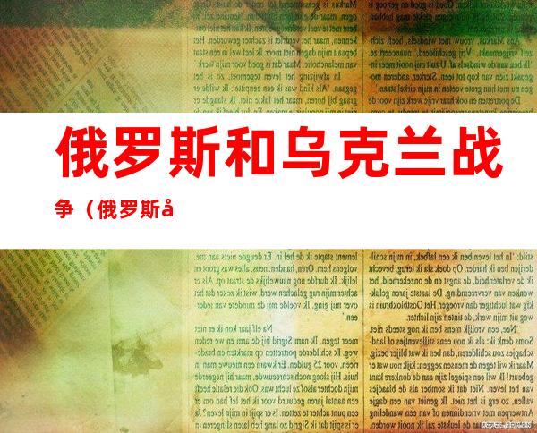 俄罗斯和乌克兰战争（俄罗斯和乌克兰战争原因）