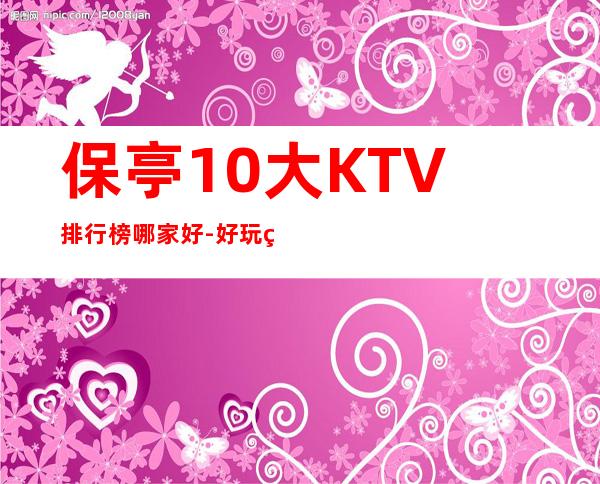 保亭10大KTV排行榜哪家好-好玩的10大KTV排行榜哪家好 – 温州苍南商务KTV