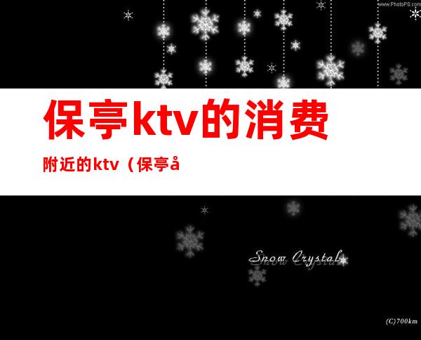 保亭ktv的消费附近的ktv（保亭好乐迪ktv价目表）