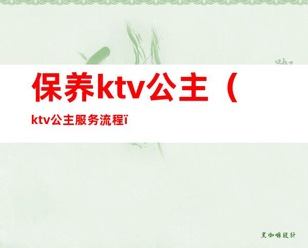 保养ktv公主（ktv公主服务流程）