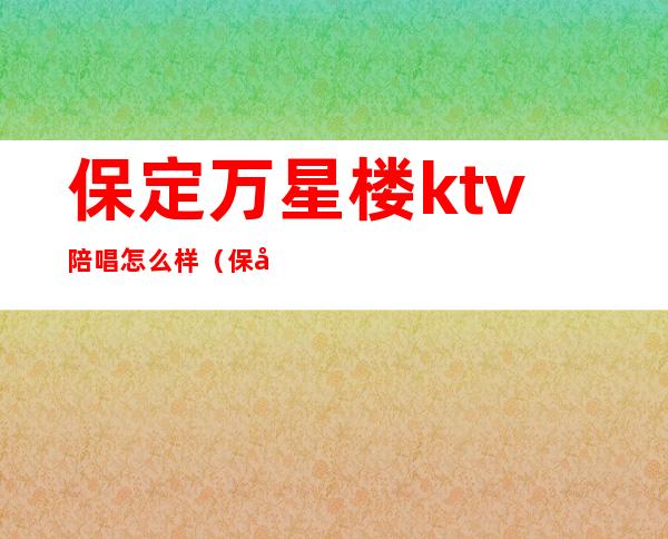 保定万星楼ktv陪唱怎么样（保定ktv有陪唱的吗）