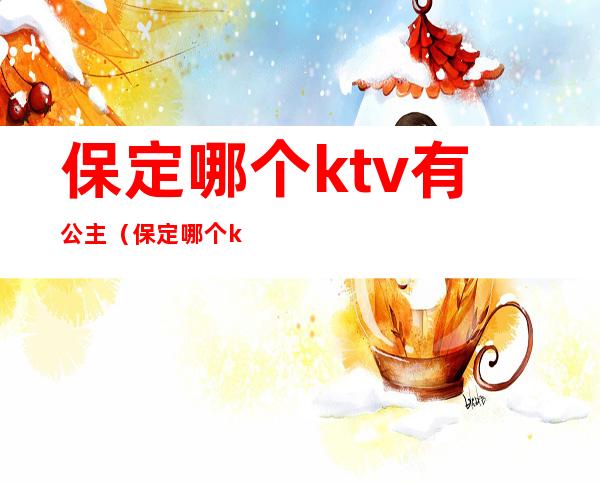 保定哪个ktv有公主（保定哪个ktv有公主陪唱）