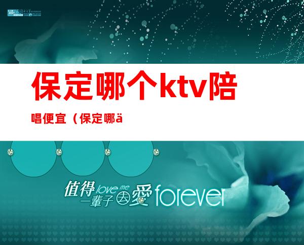 保定哪个ktv陪唱便宜（保定哪个ktv陪唱便宜一点）