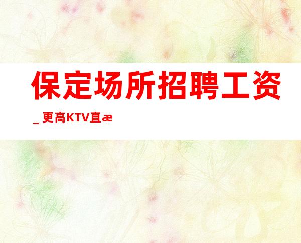 保定场所招聘工资＿更高KTV直招服务员你只负责挣