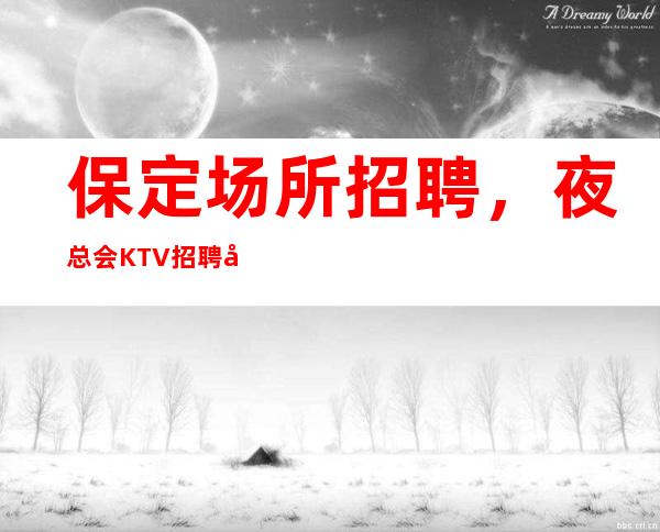 保定场所招聘，夜总会KTV招聘员工（免一切费用）天天满房等你加入