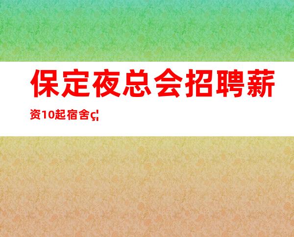 保定夜总会招聘 薪资10起宿舍离公司近来直接上班