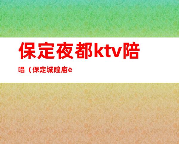 保定夜都ktv陪唱（保定城隍庙街ktv陪唱）