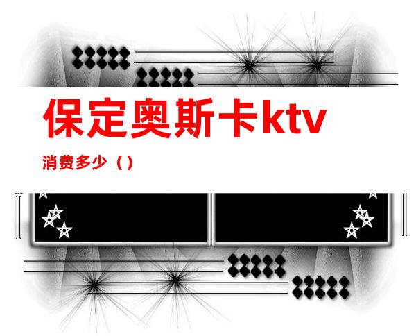 保定奥斯卡ktv消费多少（）